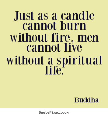 Just as a candle cannot burn without fire, men.. Buddha  life quote