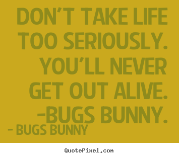Quote about life - Don't take life too seriously. you'll never get out alive...