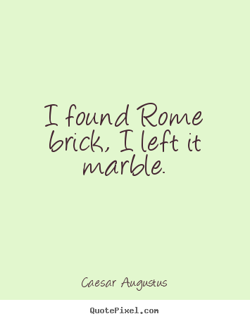 Life sayings - I found rome brick, i left it marble.