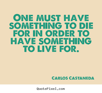 Carlos Castaneda picture quotes - One must have something to die for in order.. - Life quotes