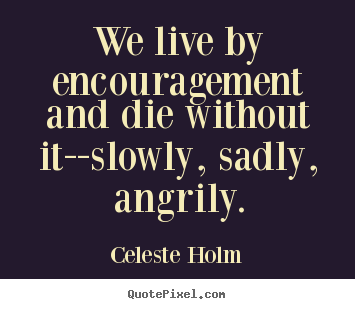 Quote about life - We live by encouragement and die without it--slowly, sadly,..