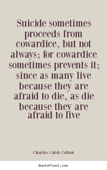 Life quote - Suicide sometimes proceeds from cowardice, but not always; for..