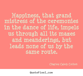 Happiness, that grand mistress of the ceremonies in the dance of.. Charles Caleb Colton top life quotes
