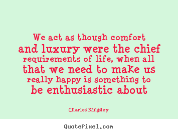 Charles Kingsley poster quotes - We act as though comfort and luxury were the chief requirements.. - Life quote
