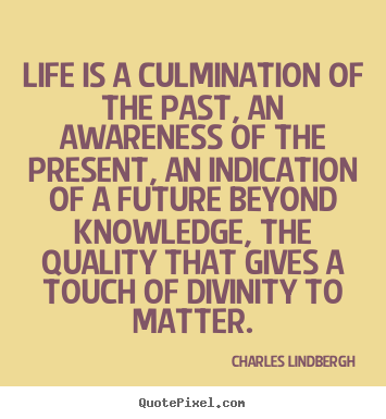 Life is a culmination of the past, an awareness of.. Charles Lindbergh great life quote
