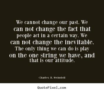 Life quote - We cannot change our past. we can not change..