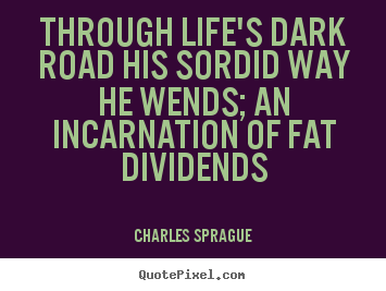 Through life's dark road his sordid way he.. Charles Sprague best life quote