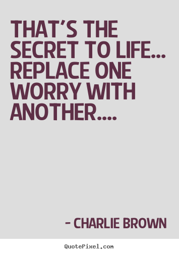 Life quotes - That's the secret to life... replace one..