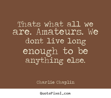 Quotes about life - Thats what all we are. amateurs. we dont live long enough to..