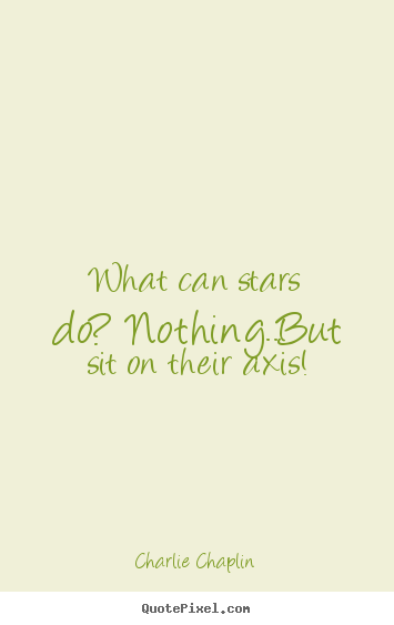 Life quote - What can stars do? nothing..but sit on their axis!