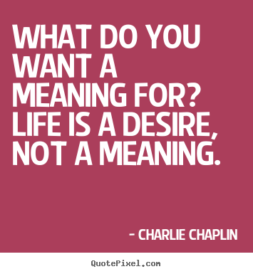 What do you want a meaning for? life is a desire, not a meaning. Charlie Chaplin top life quotes