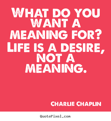 Quotes about life - What do you want a meaning for? life is a desire, not a meaning.