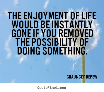 Quotes about life - The enjoyment of life would be instantly gone if you removed..
