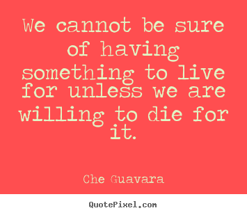 Quotes about life - We cannot be sure of having something to live for unless we are willing..