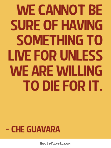 Che Guavara picture quotes - We cannot be sure of having something to live for unless.. - Life quote
