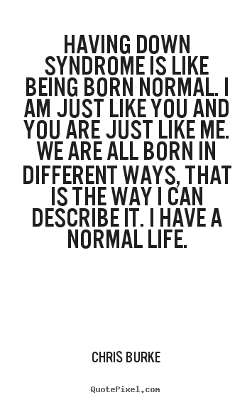 Life quotes - Having down syndrome is like being born normal. i am just..