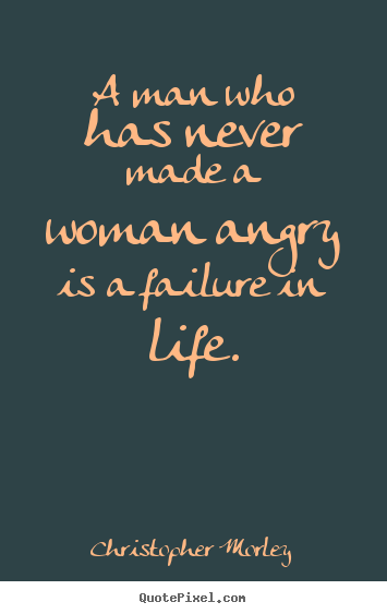 A man who has never made a woman angry is a failure in life. Christopher Morley good life quote