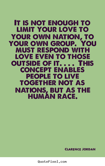 It is not enough to limit your love to your own nation, to your.. Clarence Jordan  life quotes