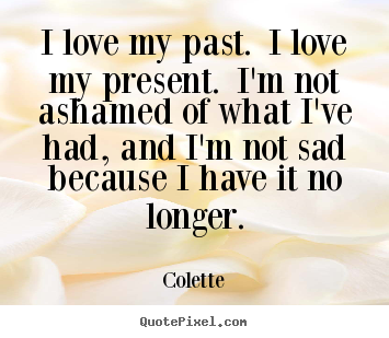 Create graphic picture quote about life - I love my past. i love my present. i'm not ashamed of what i've had,..