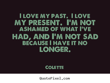 Quotes about life - I love my past. i love my present. i'm not ashamed of what i've..
