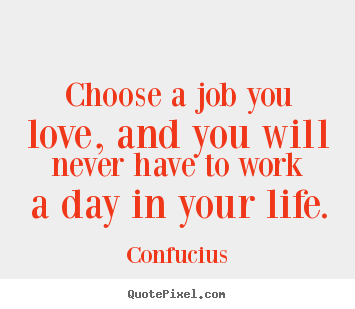 Confucius image quotes - Choose a job you love, and you will never have to work a day.. - Life quotes