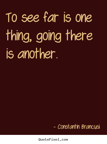 Constantin Brancusi picture quotes - To see far is one thing, going there is another. - Life quotes