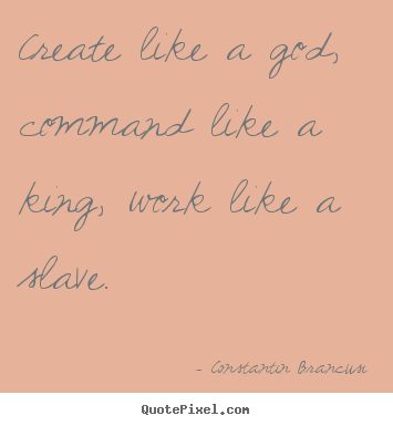 Life quotes - Create like a god, command like a king, work like a slave.