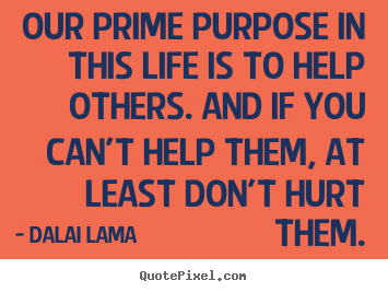 Design picture quotes about life - Our prime purpose in this life is to help others. and if you can't help..