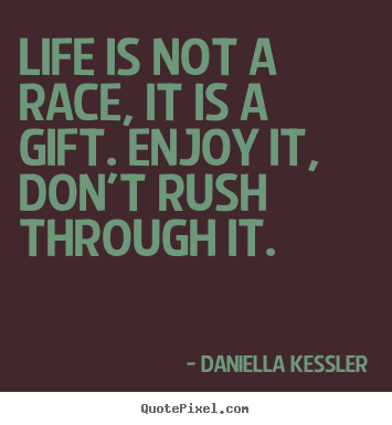 Life is not a race, it is a gift. enjoy it, don't rush through.. Daniella Kessler good life quotes