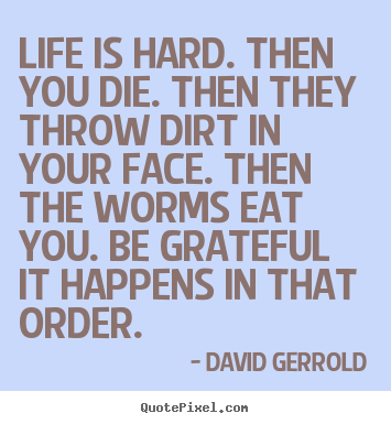 Create your own poster sayings about life - Life is hard. then you die. then they throw dirt..