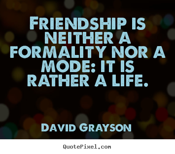 Friendship is neither a formality nor a mode: it is.. David Grayson famous life quotes
