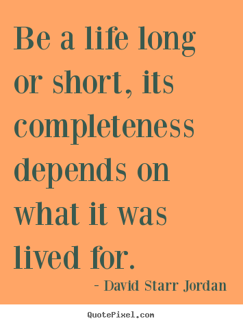 David Starr Jordan poster sayings - Be a life long or short, its completeness depends on.. - Life quotes