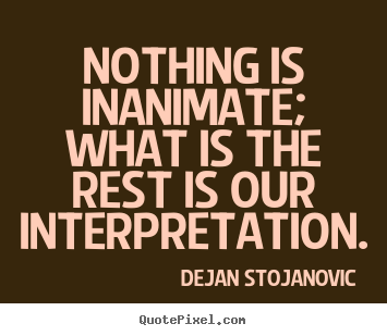 Dejan Stojanovic picture quotes - Nothing is inanimate; what is the rest is.. - Life sayings
