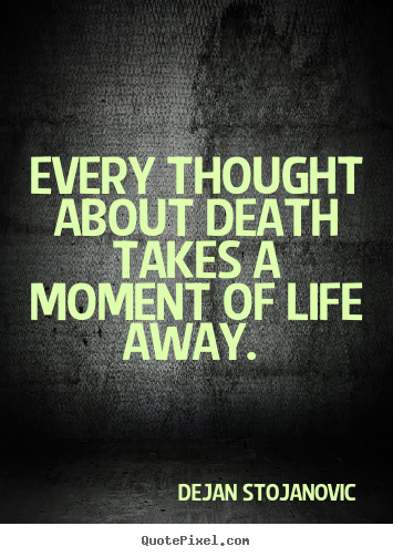 Every thought about death takes a moment of life away.  Dejan Stojanovic top life quotes