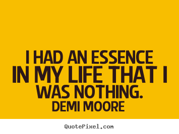 Demi Moore picture quotes - I had an essence in my life that i was nothing. - Life quotes
