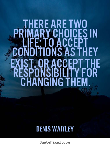 There are two primary choices in life: to accept conditions.. Denis Waitley  life quote
