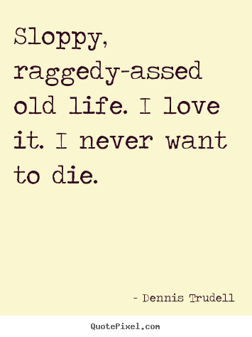 Quotes about life - Sloppy, raggedy-assed old life. i love it. i never want to die.