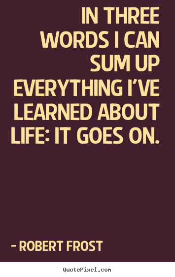 In three words i can sum up everything i've learned about.. Robert Frost great life quotes