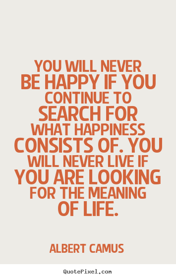 You will never be happy if you continue to.. Albert Camus good life sayings
