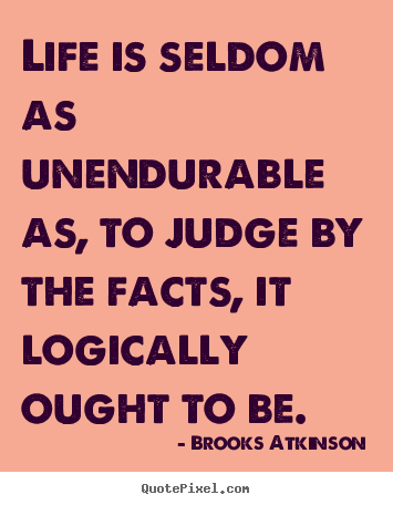Life is seldom as unendurable as, to judge by the facts,.. Brooks Atkinson great life quote