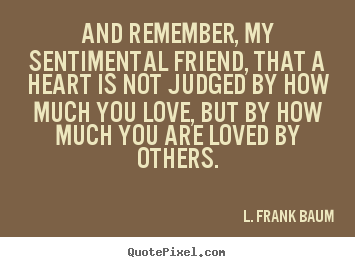 L. Frank Baum picture quotes - And remember, my sentimental friend, that a heart is not judged.. - Life quote