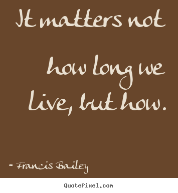 Francis Bailey picture quote - It matters not how long we live, but how. - Life quotes
