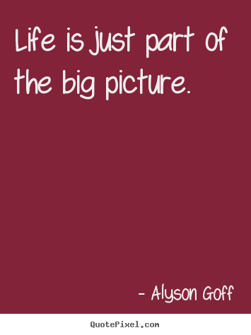 Life quote - Life is just part of the big picture.