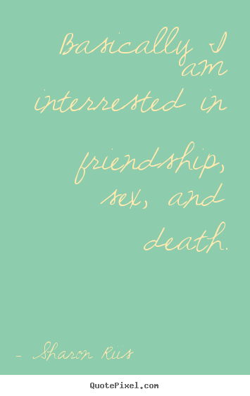 Basically i am interrested in friendship, sex,.. Sharon Riis greatest life sayings
