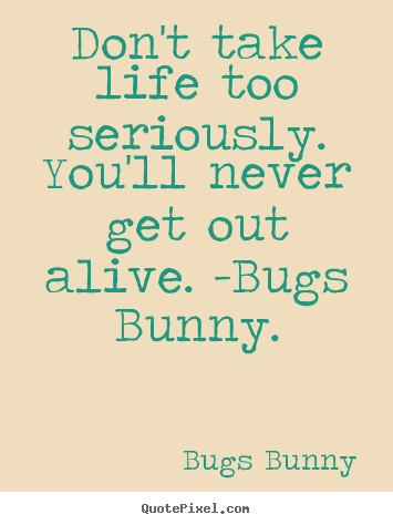 Quotes about life - Don't take life too seriously. you'll never get out alive. -bugs..