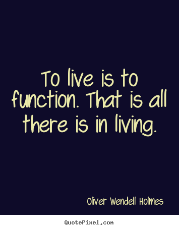 To live is to function. that is all there.. Oliver Wendell Holmes  life quotes