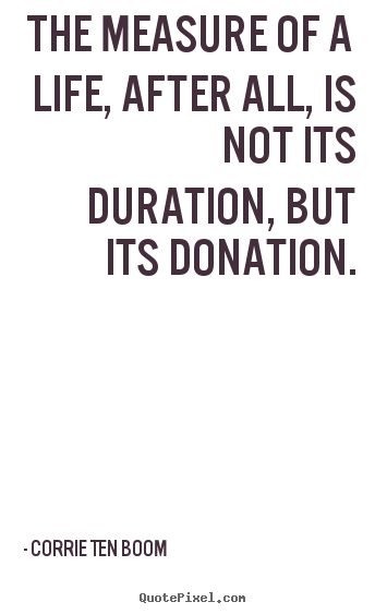 Create picture quotes about life - The measure of a life, after all, is not its duration, but its donation.