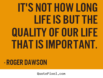 Life quote - It's not how long life is but the quality of our life that is important.