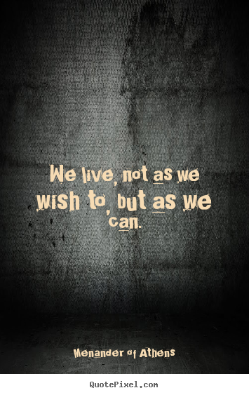 We live, not as we wish to, but as we can. Menander Of Athens  life quotes
