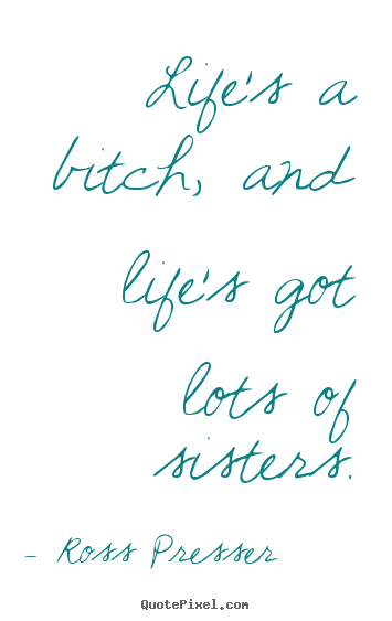 Quote about life - Life's a bitch, and life's got lots of sisters.